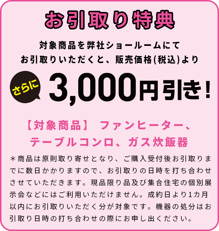 お引取り特典　対象商品を弊社ショールームにてお引取りいただくと、販売価格(税込)よりさらに3,000円引き！